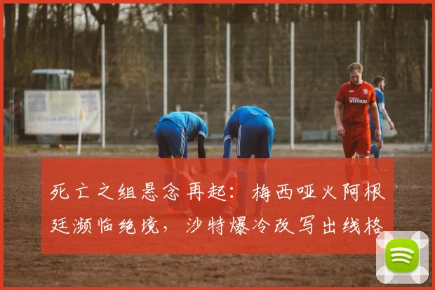 死亡之组悬念再起:梅西哑火阿根廷濒临绝境,沙特爆冷改写出线格局 - 2026世界杯推荐