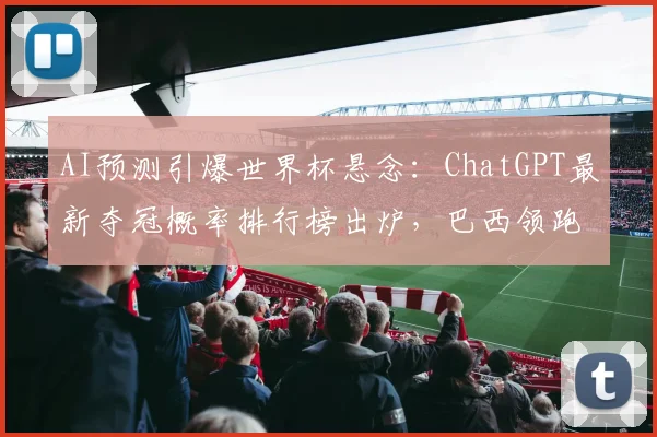 AI预测引爆世界杯悬念：ChatGPT最新夺冠概率排行榜出炉，巴西领跑阿根廷紧随 - 2026世界杯推荐