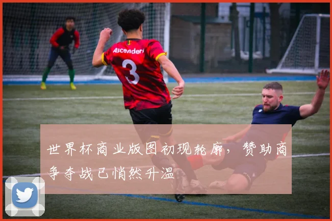 世界杯商业版图初现轮廓，赞助商争夺战已悄然升温 - 2026世界杯资讯