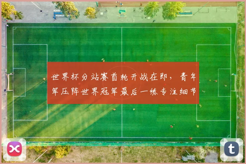 世界杯分站赛首轮开战在即,青年军压阵世界冠军最后一练专注细节 - 2026世界杯推荐