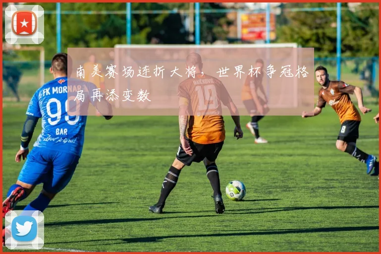 南美赛场连折大将，世界杯争冠格局再添变数 - 2026世界杯推荐