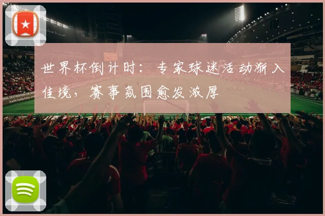 世界杯倒计时：专家球迷活动渐入佳境，赛事氛围愈发浓厚 - 2026世界杯资讯