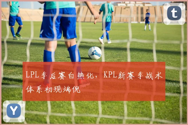 LPL季后赛白热化，KPL新赛季战术体系初现端倪 - 2026世界杯推荐