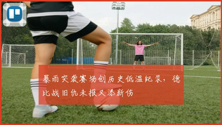 暴雨突袭赛场创历史低温纪录，德比战旧仇未报又添新伤 - 2026世界杯推荐