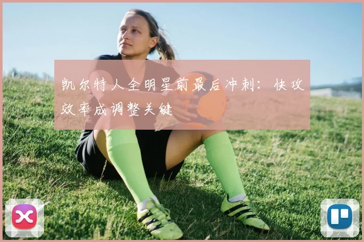 凯尔特人全明星前最后冲刺：快攻效率成调整关键 - 2026世界杯资讯