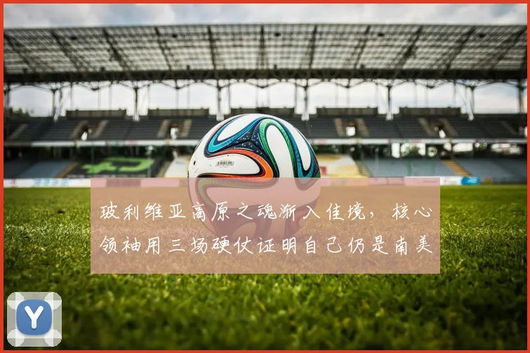 玻利维亚高原之魂渐入佳境，核心领袖用三场硬仗证明自己仍是南美赛场最危险的存在 - 2026世界杯推荐