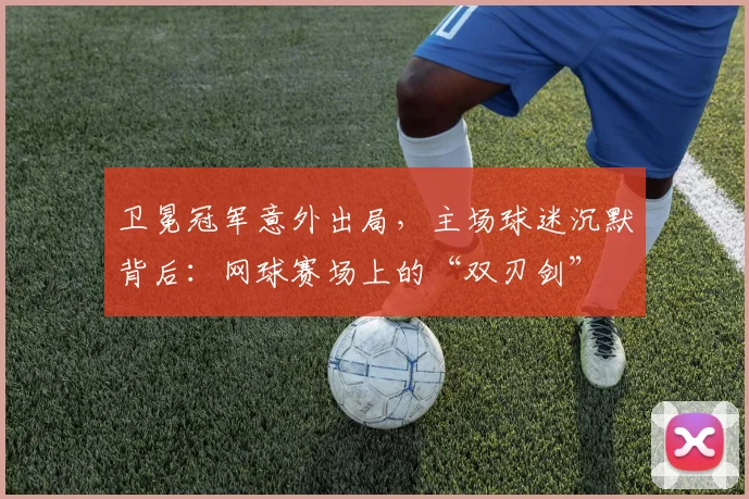 卫冕冠军意外出局，主场球迷沉默背后：网球赛场上的“双刃剑” - 2026世界杯资讯