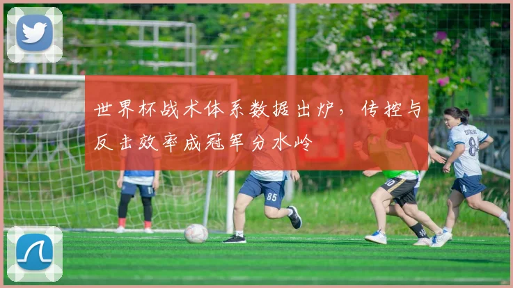世界杯战术体系数据出炉，传控与反击效率成冠军分水岭 - 2026世界杯推荐