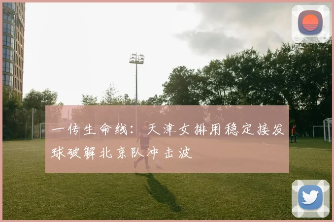 一传生命线:天津女排用稳定接发球破解北京队冲击波 - 2026世界杯推荐