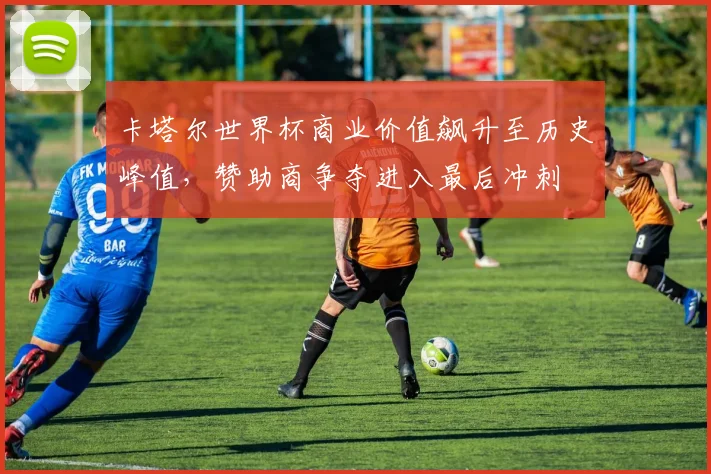 卡塔尔世界杯商业价值飙升至历史峰值，赞助商争夺进入最后冲刺 - 2026世界杯推荐
