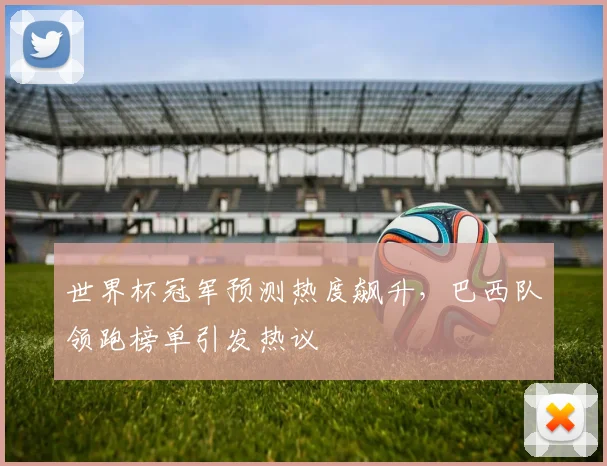 世界杯冠军预测热度飙升,巴西队领跑榜单引发热议 - 2026世界杯推荐