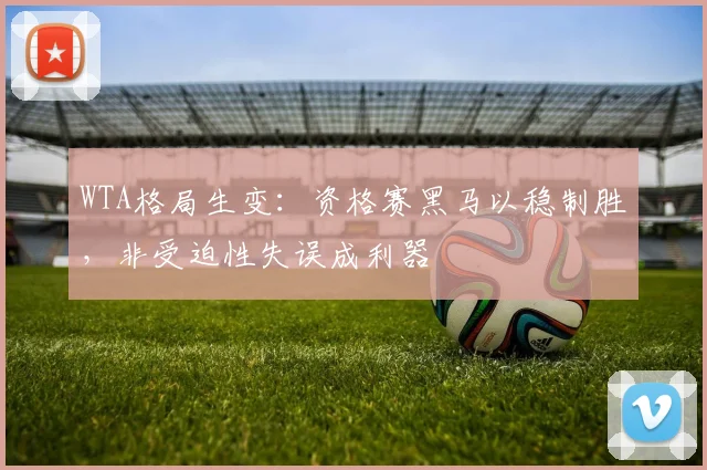 WTA格局生变：资格赛黑马以稳制胜，非受迫性失误成利器 - 2026世界杯推荐