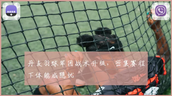 丹麦羽球军团战术升级,密集赛程下体能成隐忧 - 2026世界杯推荐
