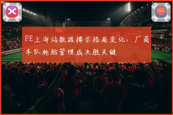 FE上海站数据揭示格局变化，厂商车队轮胎管理成决胜关键 - 2026世界杯推荐