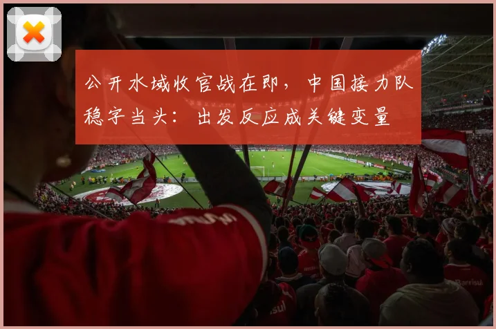 公开水域收官战在即，中国接力队稳字当头：出发反应成关键变量 - 2026世界杯推荐