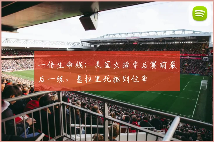 一传生命线：美国女排季后赛前最后一练，基拉里死抠到位率 - 2026世界杯推荐