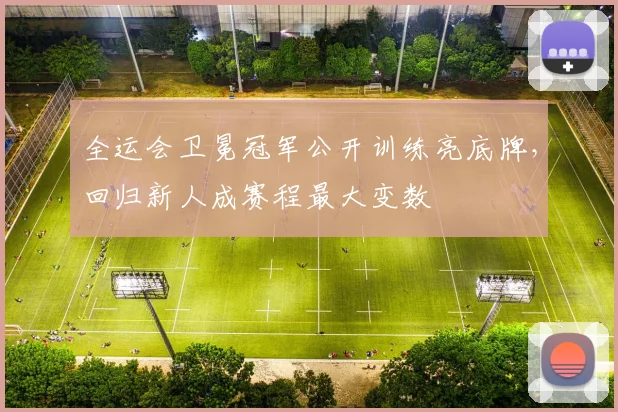 全运会卫冕冠军公开训练亮底牌,回归新人成赛程最大变数 - 2026世界杯推荐