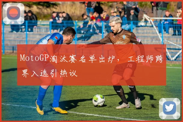 MotoGP淘汰赛名单出炉，工程师跨界入选引热议 - 2026世界杯推荐
