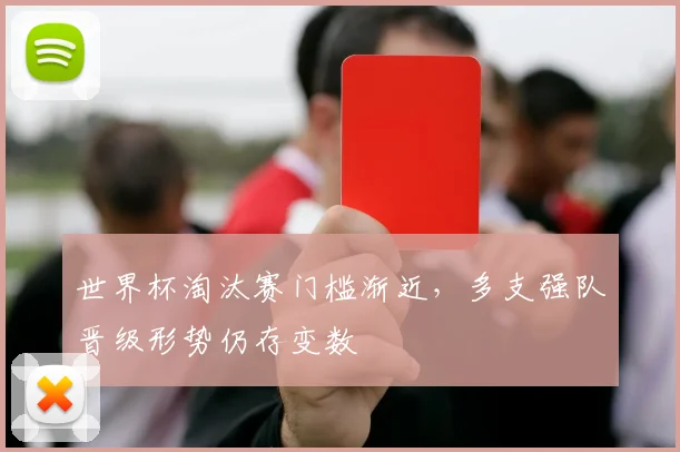 世界杯淘汰赛门槛渐近，多支强队晋级形势仍存变数 - 2026世界杯推荐
