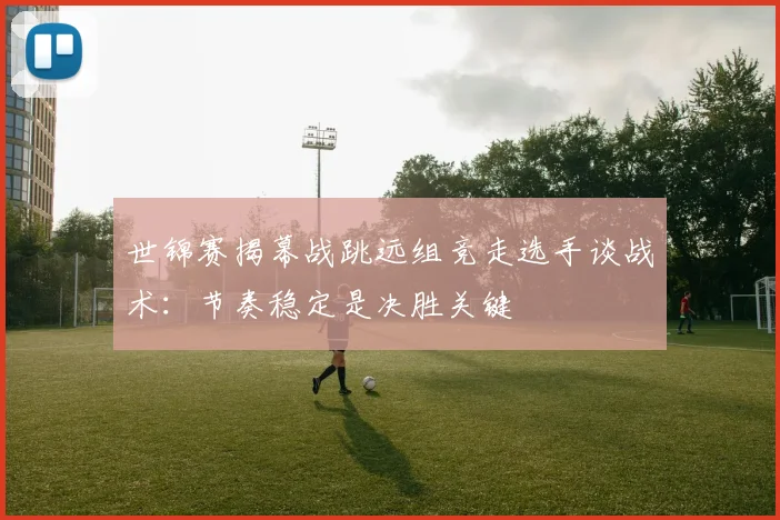 世锦赛揭幕战跳远组竞走选手谈战术：节奏稳定是决胜关键 - 2026世界杯推荐