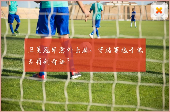 卫冕冠军意外出局，资格赛选手能否再创奇迹？ - 2026世界杯资讯
