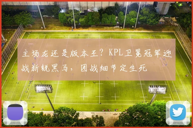 主场龙还是版本王？KPL卫冕冠军迎战新锐黑马，团战细节定生死 - 2026世界杯推荐