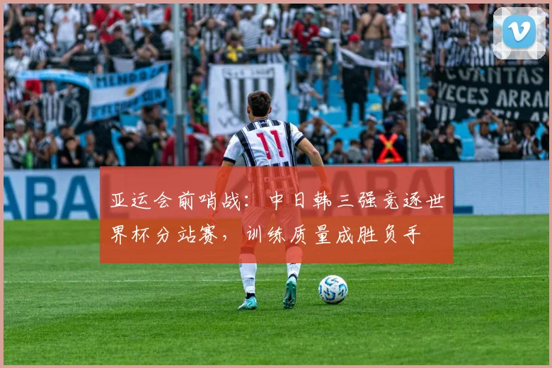 亚运会前哨战:中日韩三强竞逐世界杯分站赛,训练质量成胜负手 - 2026世界杯推荐
