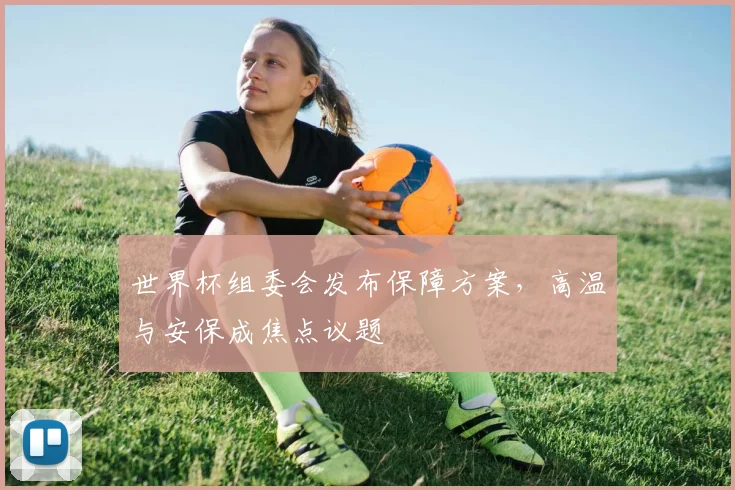 世界杯组委会发布保障方案，高温与安保成焦点议题 - 2026世界杯推荐