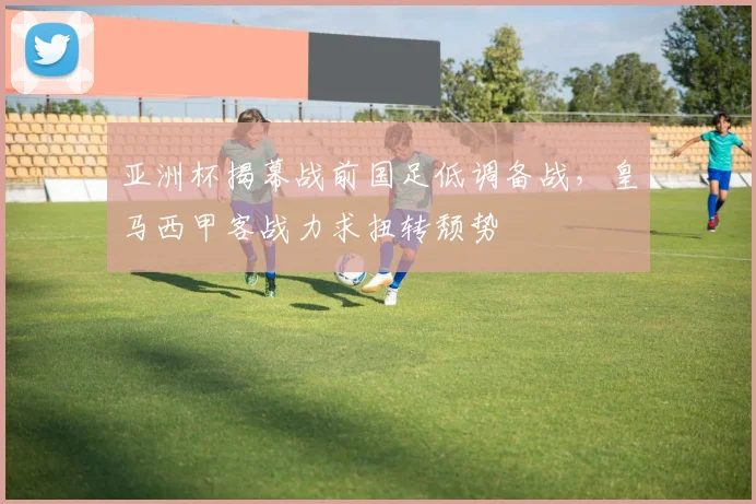 亚洲杯揭幕战前国足低调备战,皇马西甲客战力求扭转颓势 - 2026世界杯推荐