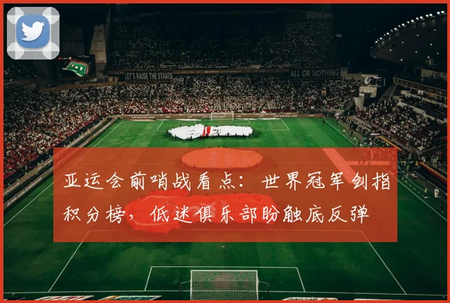 亚运会前哨战看点：世界冠军剑指积分榜，低迷俱乐部盼触底反弹 - 2026世界杯推荐