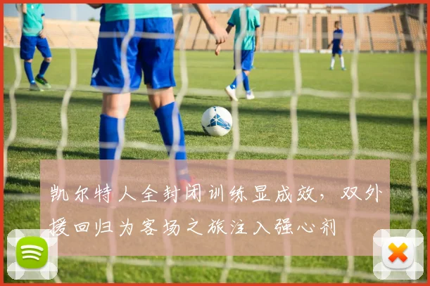 凯尔特人全封闭训练显成效，双外援回归为客场之旅注入强心剂 - 2026世界杯推荐