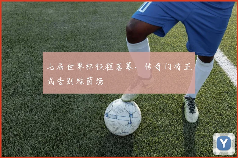 七届世界杯征程落幕，传奇门将正式告别绿茵场 - 2026世界杯推荐
