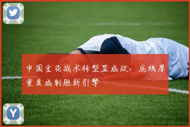 中国金花战术转型显成效，底线厚重度成制胜新引擎 - 2026世界杯推荐