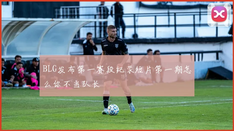 BLG发布第一赛段纪录短片第一期怎么你不当队长 - 2026世界杯推荐