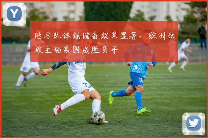 地方队体能储备效果显著，欧洲劲旅主场氛围成胜负手 - 2026世界杯推荐