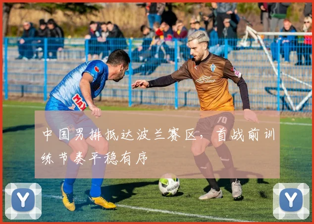 中国男排抵达波兰赛区，首战前训练节奏平稳有序 - 2026世界杯推荐
