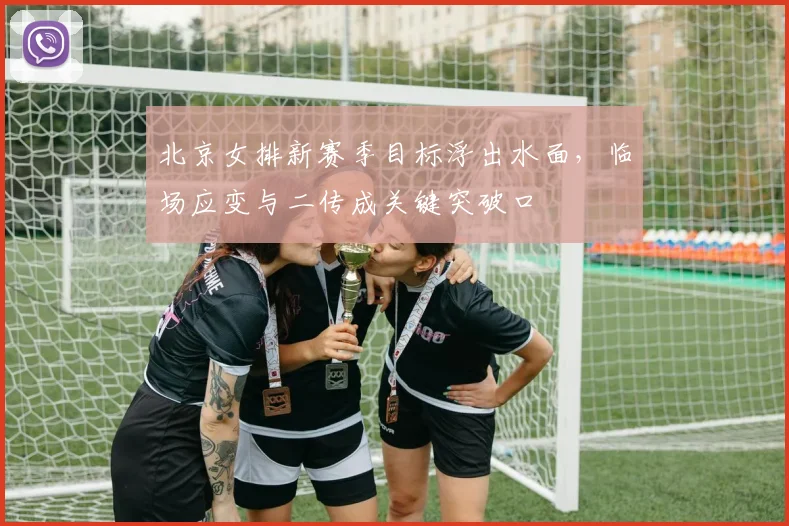 北京女排新赛季目标浮出水面，临场应变与二传成关键突破口 - 2026世界杯资讯