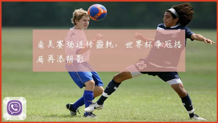 南美赛场连传噩耗，世界杯争冠格局再添阴影 - 2026世界杯推荐
