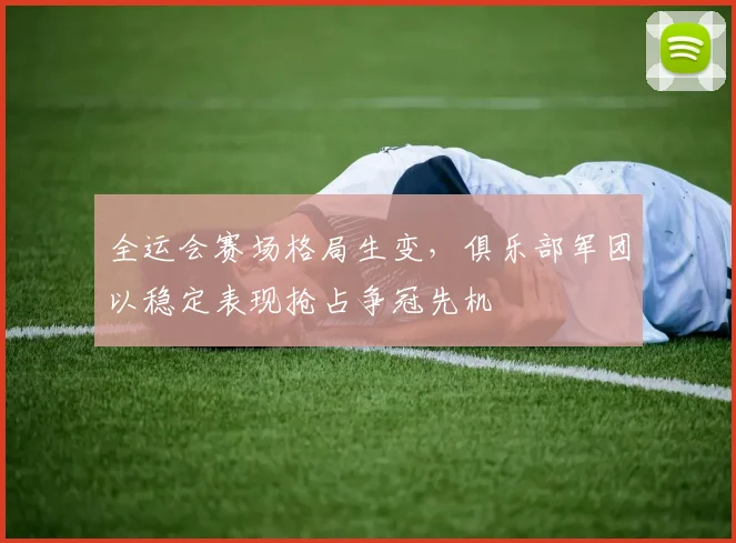 全运会赛场格局生变，俱乐部军团以稳定表现抢占争冠先机 - 2026世界杯推荐