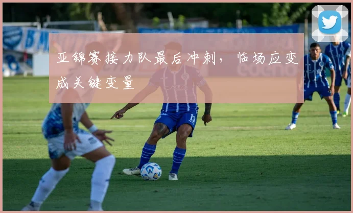 亚锦赛接力队最后冲刺，临场应变成关键变量 - 2026世界杯推荐