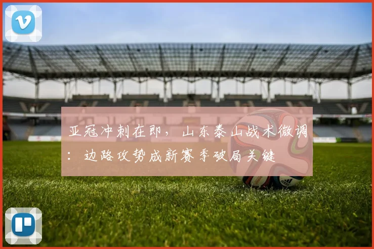 亚冠冲刺在即，山东泰山战术微调：边路攻势成新赛季破局关键 - 2026世界杯推荐