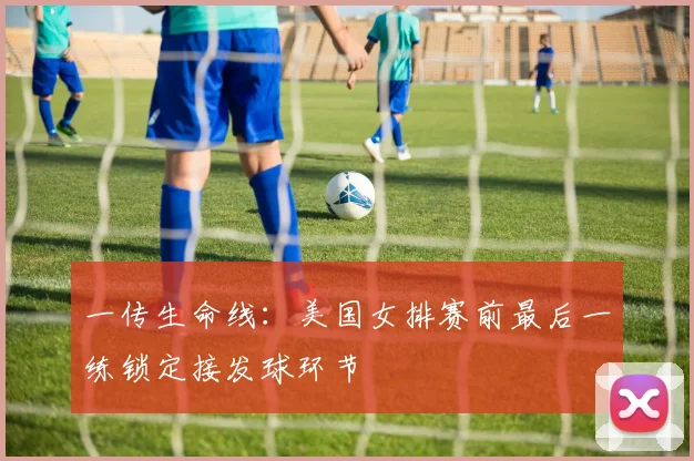 一传生命线：美国女排赛前最后一练锁定接发球环节 - 2026世界杯推荐