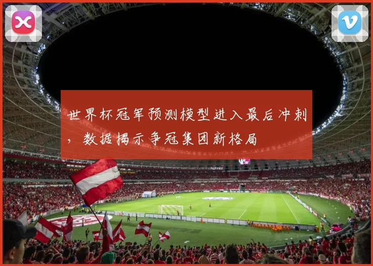 世界杯冠军预测模型进入最后冲刺，数据揭示争冠集团新格局 - 2026世界杯资讯