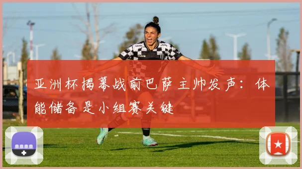 亚洲杯揭幕战前巴萨主帅发声：体能储备是小组赛关键 - 2026世界杯推荐