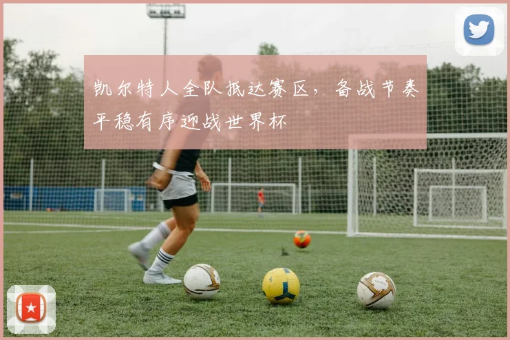凯尔特人全队抵达赛区，备战节奏平稳有序迎战世界杯 - 2026世界杯推荐