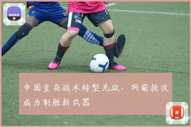 中国金花战术转型见效，网前抢攻成为制胜新武器 - 2026世界杯推荐