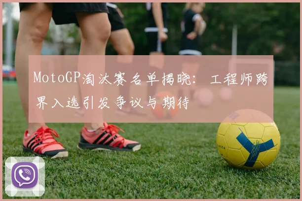 MotoGP淘汰赛名单揭晓:工程师跨界入选引发争议与期待 - 2026世界杯推荐