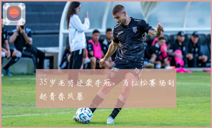 35岁老将逆袭夺冠，马拉松赛场刮起青春风暴 - 2026世界杯推荐