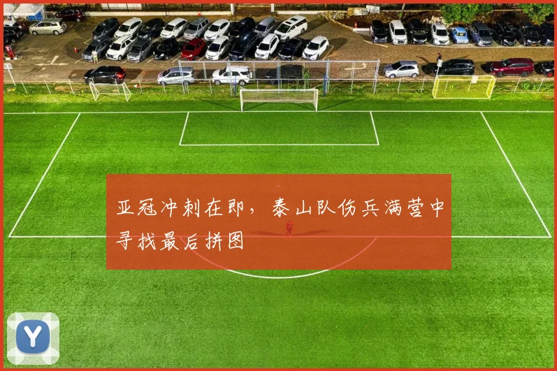 亚冠冲刺在即，泰山队伤兵满营中寻找最后拼图 - 2026世界杯精选