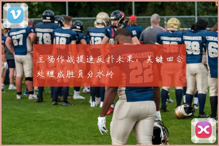 主场作战提速反扑未果,关键回合处理成胜负分水岭 - 2026世界杯推荐